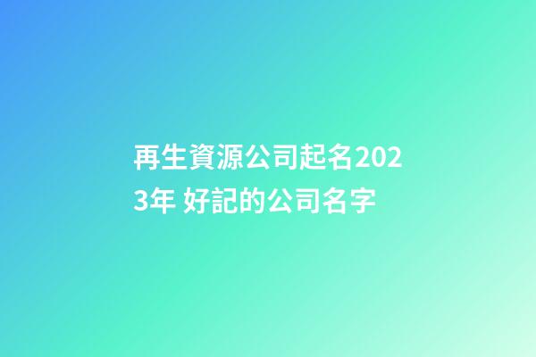 再生資源公司起名2023年 好記的公司名字
